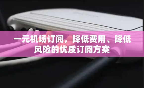 一元机场订阅，降低费用、降低风险的优质订阅方案