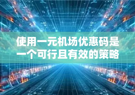 使用一元机场优惠码是一个可行且有效的策略，但需要谨慎操作。以下是一个清晰的步骤指南