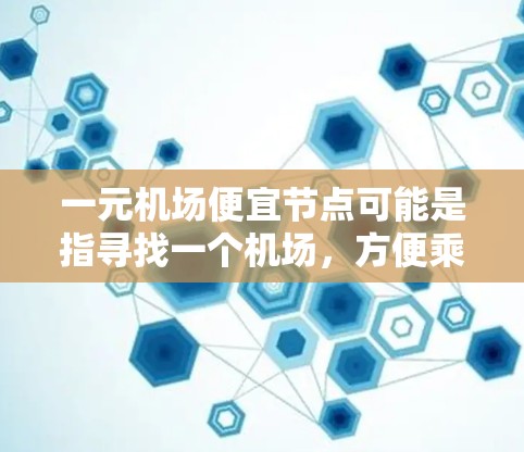 一元机场便宜节点可能是指寻找一个机场，方便乘坐公共交通或周边交通便利的地方。以下是一些常见的建议