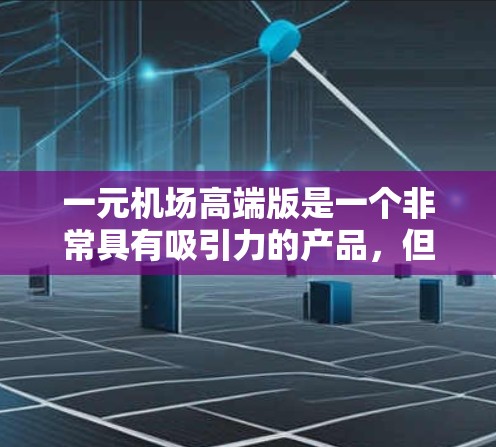一元机场高端版是一个非常具有吸引力的产品，但它需要具备独特的设计理念、功能性和用户体验，才能真正实现一元的价值。以下是关于一元机场高端版的详细分析和建议