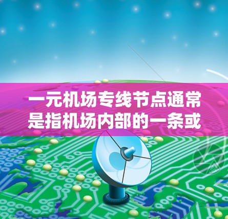 一元机场专线节点通常是指机场内部的一条或几条关键线路，旨在连接机场与其他区域或子站，以优化交通、减少延误并提高运营效率。以下是对这一概念的详细描述