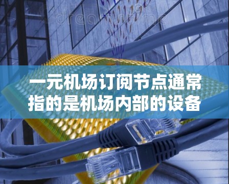 一元机场订阅节点通常指的是机场内部的设备网络中的节点，这些节点包括机房、机务室、监控设备等。这些节点需要与客户进行有效通信，以确保机场的正常运行。以下是一元机场订阅节点的管理方法和步骤