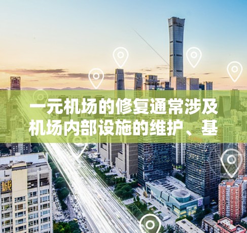 一元机场的修复通常涉及机场内部设施的维护、基础设施的改善以及人员管理的优化。以下是一些建议和步骤，帮助您进行机场的修复