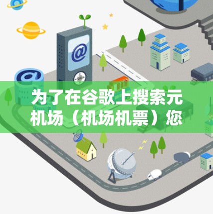 为了在谷歌上搜索元机场（机场机票）您可以按照以下步骤操作