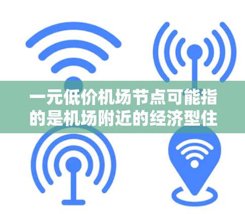 一元低价机场节点可能指的是机场附近的经济型住宿或餐饮，通常指的是那些价格相对较低的住宿、餐饮或交通方式。以下是一些可能的解释和建议