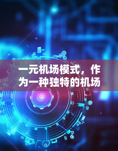 一元机场模式，作为一种独特的机场设计，以其独特的优势和挑战，在航空领域中备受关注。本文将详细探讨这一模式的现状、特点及其面临的挑战，以及未来的发展方向