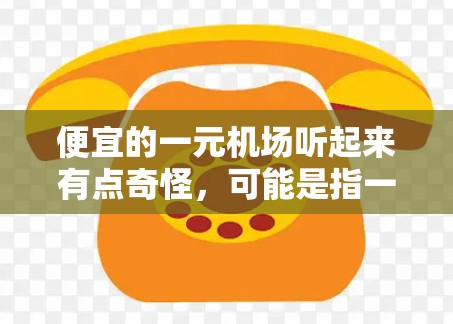 便宜的一元机场听起来有点奇怪，可能是指一种经济型的机场周边设施，比如经济型酒店、咖啡厅、茶馆等。以下是一些经济型机场周边景点的推荐