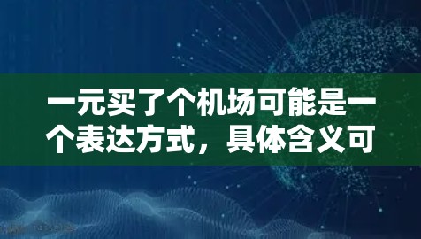 一元买了个机场可能是一个表达方式，具体含义可能因语境而异。以下是一些可能的解释