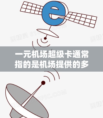 一元机场超级卡通常指的是机场提供的多种交通卡，旨在为机场出行提供便捷和经济的解决方案。这些卡通常以较低的价格、多用途和优质功能为主，满足不同出行需求。以下是一些常见的机场超级卡及其特点