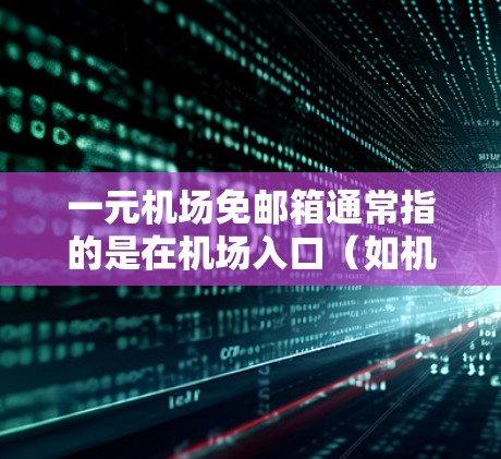 一元机场免邮箱通常指的是在机场入口（如机场站、站台）或机场 station 处提供免费邮箱服务。如果你在机场或机场站使用邮箱，通常需要遵守机场的规定，确保使用合法和安全的方式。以下是一些建议