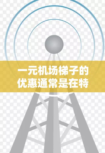一元机场梯子的优惠通常是在特定时间段内，如早上或晚上，购买梯子的价格仅需1元。以下是具体的购买和使用方法