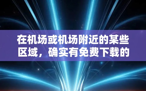 在机场或机场附近的某些区域，确实有免费下载的选项，通常被称为一元服务。以下是一些常见的免费下载工具和资源
