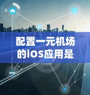 配置一元机场的iOS应用是一个系统的过程，需要按照iOS的标准模板和配置进行。以下是一步步的指南
