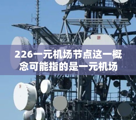 226一元机场节点这一概念可能指的是一元机场的未来规划或发展趋势，具体含义可能因地区或国家而异。以下是一些可能的观点