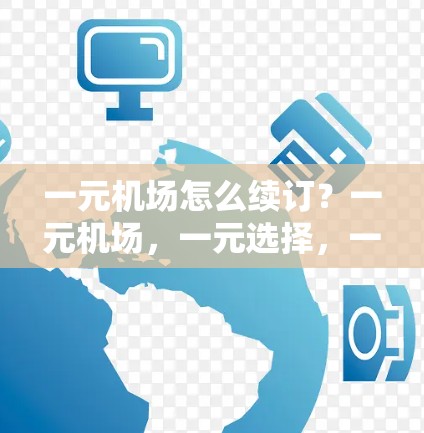 一元机场怎么续订？一元机场，一元选择，一元服务！