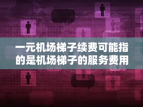 一元机场梯子续费可能指的是机场梯子的服务费用。机场的梯子通常按人收费，即每趟服务涉及两个人，每人应付一定费用。续费可能指的是额外的服务费用，例如每趟服务的升级、额外项或优惠