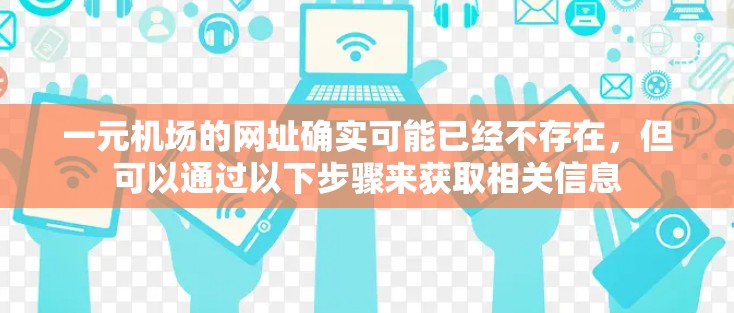 一元机场的网址确实可能已经不存在，但可以通过以下步骤来获取相关信息
