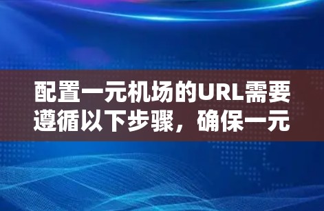 配置一元机场的URL需要遵循以下步骤，确保一元机场的访问顺畅和安全
