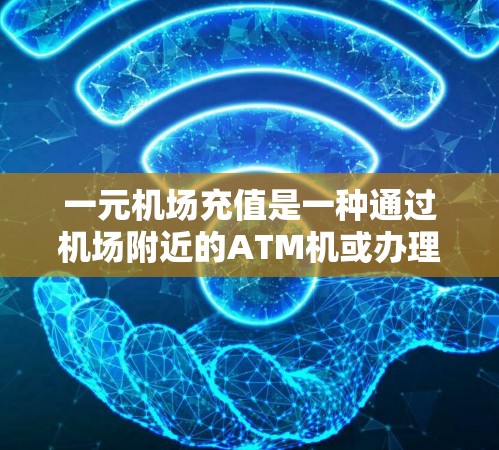 一元机场充值是一种通过机场附近的ATM机或办理现金机进行的支付方式，通常用于增加机场卡数量或用于机场消费。以下是一元机场充值的主要入口和建议