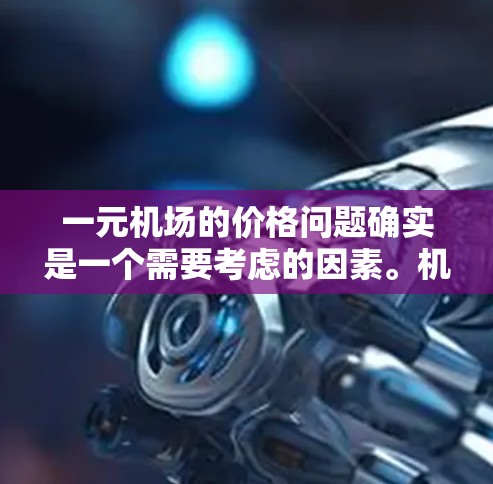 一元机场的价格问题确实是一个需要考虑的因素。机场的价格通常取决于多个因素，包括航空公司、航班类型、季节、需求等。如果价格太低，可能会影响用户体验和乘客的舒适度。以下是一些可能的解决方案