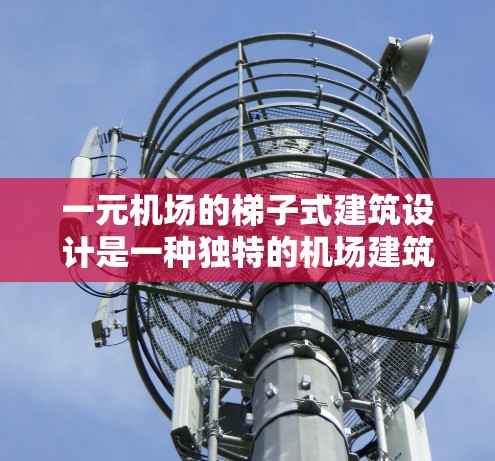 一元机场的梯子式建筑设计是一种独特的机场建筑风格，旨在通过多层结构和斜坡设计来最大化利用空间，并且在建筑原理和功能性上具有创新性。以下是对一元机场整个梯子的详细解释