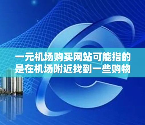 一元机场购买网站可能指的是在机场附近找到一些购物、餐饮等便利的网站。以下是一些常见的机场附近的网站推荐