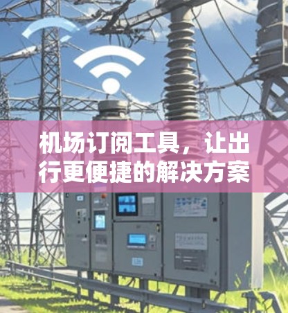 机场订阅工具，让出行更便捷的解决方案