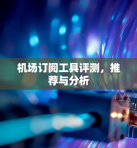 机场订阅工具评测，推荐与分析