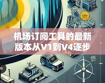 机场订阅工具的最新版本从V1到V4逐步从基础功能发展到更全面的功能。以下是这些版本的总结