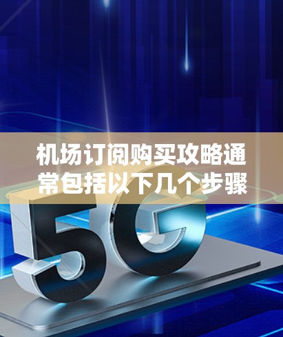 机场订阅购买攻略通常包括以下几个步骤，帮助您简化购买流程并获得最新的信息