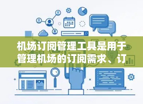 机场订阅管理工具是用于管理机场的订阅需求、订单、通知和相关事务的系统。这些工具可以帮助机场更好地组织订阅流程，提高效率，同时也能提升客户体验。以下是几种常见的机场订阅管理工具及其功能