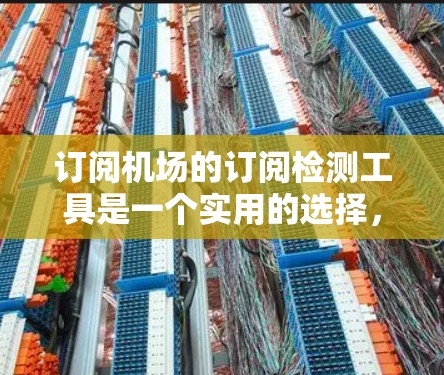 订阅机场的订阅检测工具是一个实用的选择，旨在确保机场的安全和合规性。以下是对这个问题的分步总结