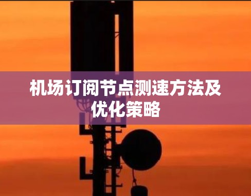 机场订阅节点测速方法及优化策略