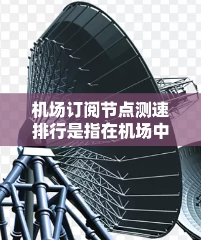 机场订阅节点测速排行是指在机场中用于测试车辆行驶性能的设备和方法。这类测试通常用于评估车辆的驾驶性能、安全性和安全性，以确保车辆在特定条件下能够正常运行并安全地通过机场