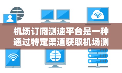 机场订阅测速平台是一种通过特定渠道获取机场测速设备的信息和服务的方式。以下是关于该平台的详细步骤和信息
