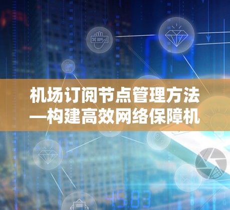 机场订阅节点管理方法—构建高效网络保障机场运行