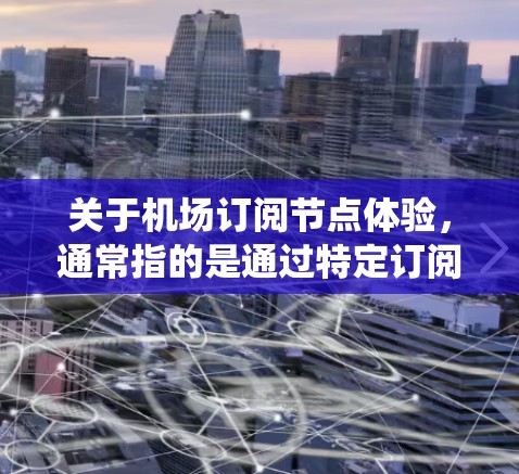 关于机场订阅节点体验，通常指的是通过特定订阅服务或解决方案管理机场管理系统的用户或用户群体。这类节点可能包括机场系统的用户、订阅服务提供商或管理团队。以下是关于机场订阅节点体验的一些常见问题和建议