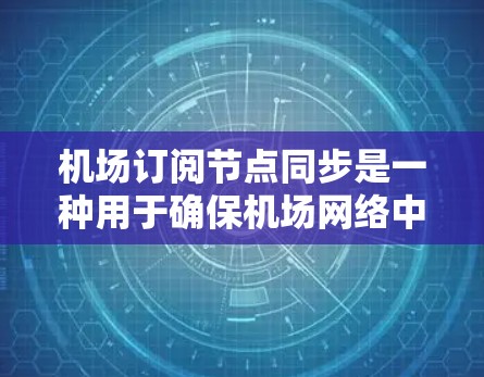 机场订阅节点同步是一种用于确保机场网络中所有设备和节点之间的通信正常运行的技术。它通常用于监控设备、智能终端、设备控制等设备。以下是关于机场订阅节点同步的详细说明