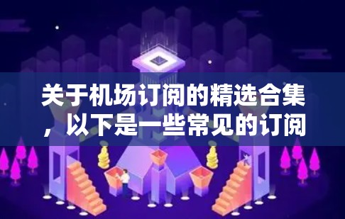 关于机场订阅的精选合集，以下是一些常见的订阅类型和推荐平台，供你参考
