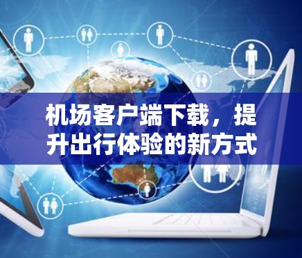 机场客户端下载，提升出行体验的新方式