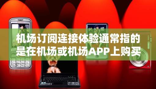 机场订阅连接体验通常指的是在机场或机场APP上购买或订阅与体验相关的服务，这些体验可能包括网综、流媒体、交通软件等。以下是关于机场订阅连接体验的详细信息