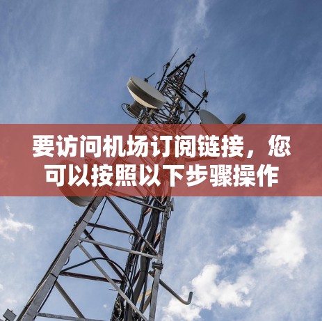 要访问机场订阅链接，您可以按照以下步骤操作