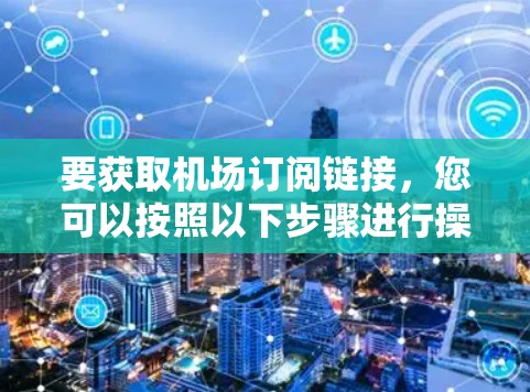 要获取机场订阅链接，您可以按照以下步骤进行操作