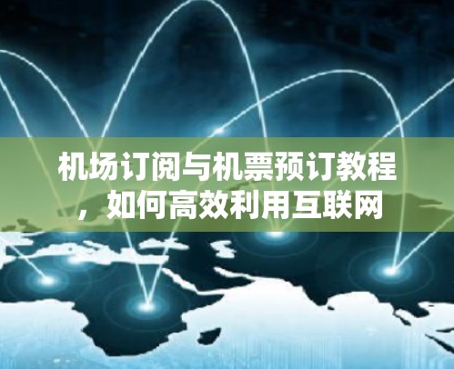 机场订阅与机票预订教程，如何高效利用互联网