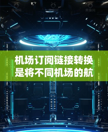 机场订阅链接转换是将不同机场的航班信息统一为一种格式或分类。以下是可能的步骤和方法
