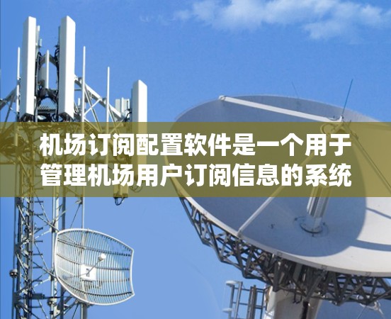 机场订阅配置软件是一个用于管理机场用户订阅信息的系统，旨在确保每个用户的订阅状态正确无误，从而保证机场的运营效率和安全性。以下是该软件的详细功能概述