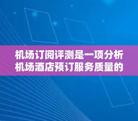 机场订阅评测是一项分析机场酒店预订服务质量的重要研究，旨在通过数据收集和分析，为机场酒店提供优化建议。以下是基于机场订阅评测的一篇结构清晰的文章
