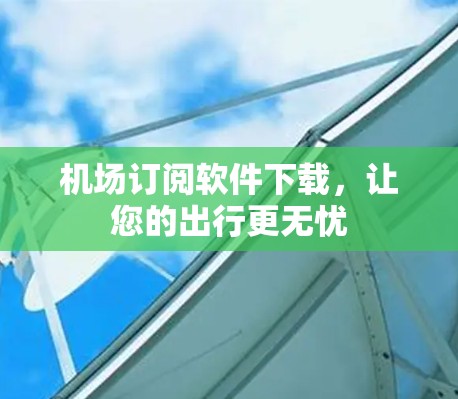机场订阅软件下载，让您的出行更无忧