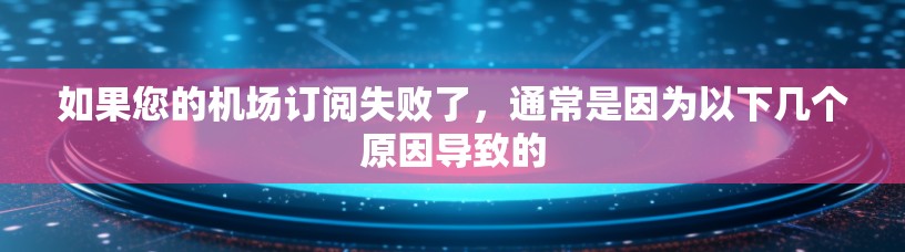如果您的机场订阅失败了，通常是因为以下几个原因导致的