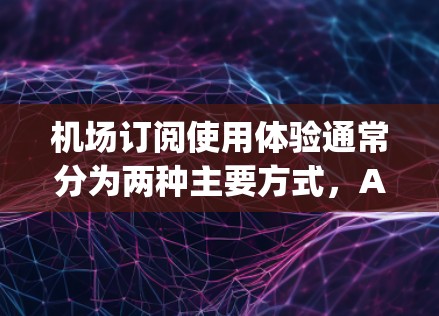 机场订阅使用体验通常分为两种主要方式，App订阅和网站订阅。以下是对这两种订阅方式的详细比较和推荐
